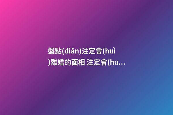 盤點(diǎn)注定會(huì)離婚的面相 注定會(huì)離婚的手相